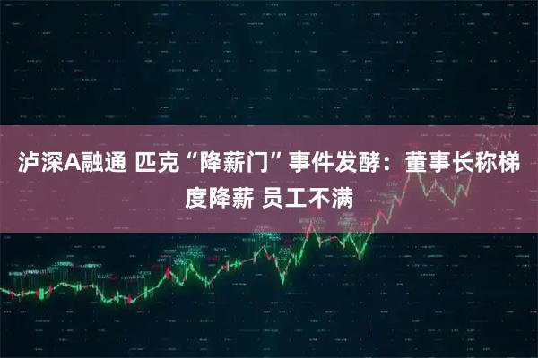 泸深A融通 匹克“降薪门”事件发酵：董事长称梯度降薪 员工不满