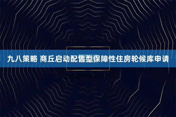 九八策略 商丘启动配售型保障性住房轮候库申请