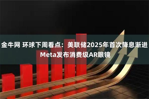 金牛网 环球下周看点：美联储2025年首次降息渐进 Meta发布消费级AR眼镜