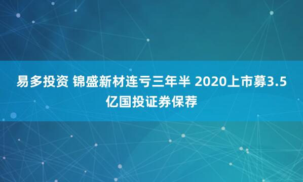 易多投资 锦盛新材连亏三年半 2020上市募3.5亿国投证券保荐