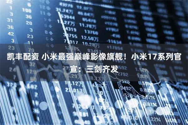 凯丰配资 小米最强巅峰影像旗舰！小米17系列官宣：三剑齐发