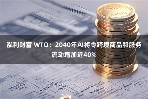 泓利财富 WTO：2040年AI将令跨境商品和服务流动增加近40%