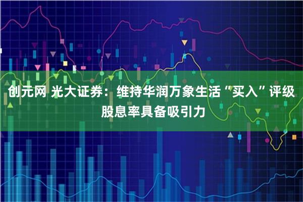 创元网 光大证券：维持华润万象生活“买入”评级 股息率具备吸引力