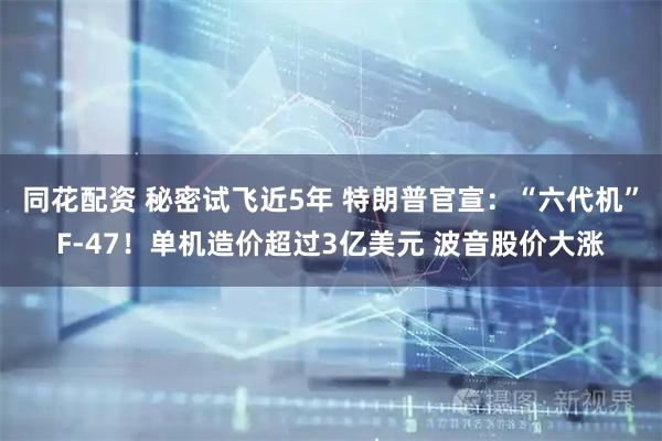 同花配资 秘密试飞近5年 特朗普官宣：“六代机”F-47！单机造价超过3亿美元 波音股价大涨