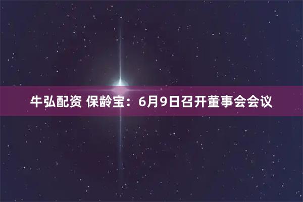 牛弘配资 保龄宝：6月9日召开董事会会议
