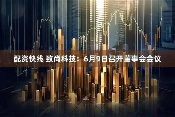 配资快线 致尚科技：6月9日召开董事会会议