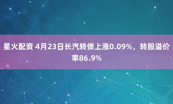 星火配资 4月23日长汽转债上涨0.09%，转股溢价率86.9%