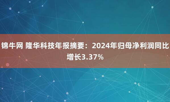 锦牛网 隆华科技年报摘要：2024年归母净利润同比增长3.37%
