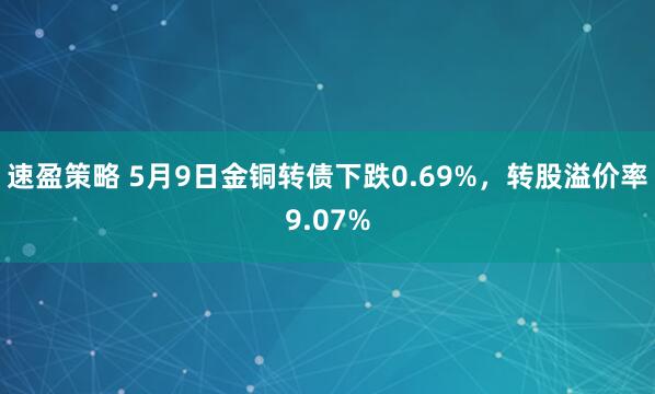 速盈策略 5月9日金铜转债下跌0.69%，转股溢价率9.07%