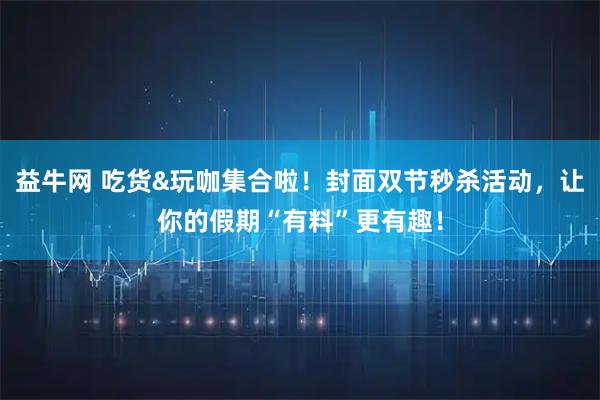 益牛网 吃货&玩咖集合啦！封面双节秒杀活动，让你的假期“有料”更有趣！
