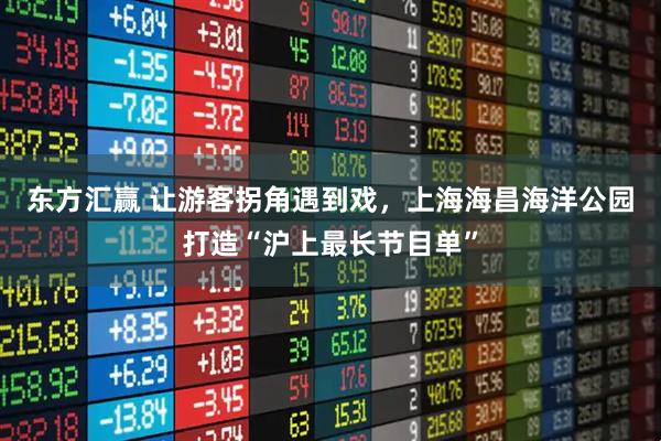 东方汇赢 让游客拐角遇到戏，上海海昌海洋公园打造“沪上最长节目单”