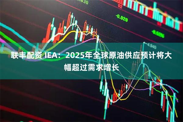 联丰配资 IEA：2025年全球原油供应预计将大幅超过需求增长