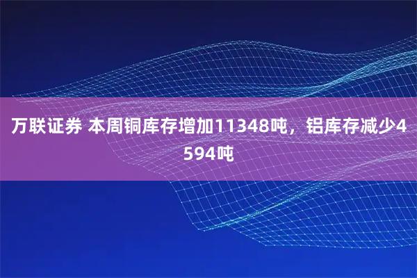 万联证券 本周铜库存增加11348吨，铝库存减少4594吨