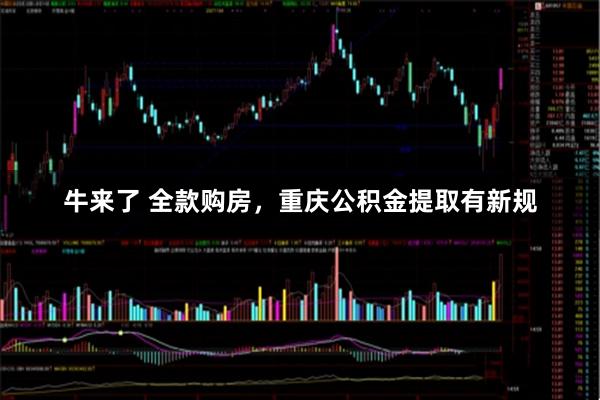 牛来了 全款购房，重庆公积金提取有新规