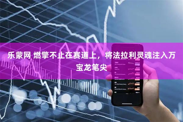 乐蒙网 燃擎不止在赛道上，将法拉利灵魂注入万宝龙笔尖