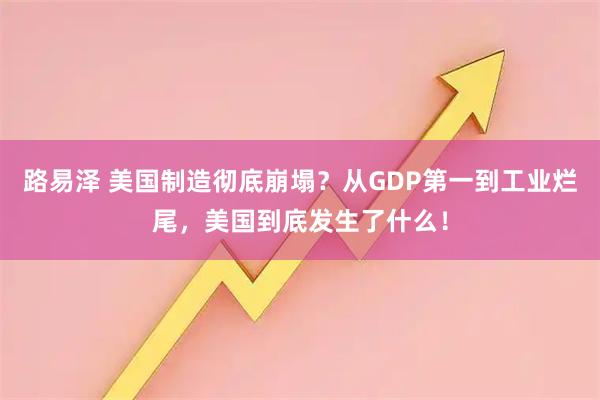 路易泽 美国制造彻底崩塌？从GDP第一到工业烂尾，美国到底发生了什么！