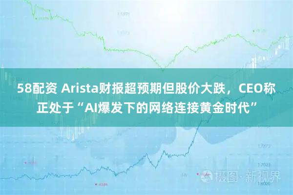 58配资 Arista财报超预期但股价大跌，CEO称正处于“AI爆发下的网络连接黄金时代”