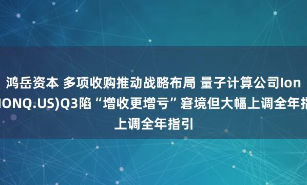 鸿岳资本 多项收购推动战略布局 量子计算公司IonQ(IONQ.US)Q3陷“增收更增亏”窘境但大幅上调全年指引