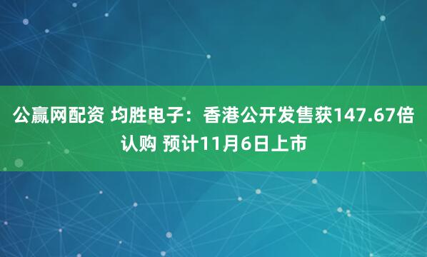 公赢网配资 均胜电子：香港公开发售获147.67倍认购 预计11月6日上市