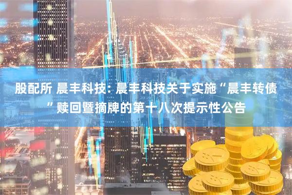 股配所 晨丰科技: 晨丰科技关于实施“晨丰转债”赎回暨摘牌的第十八次提示性公告