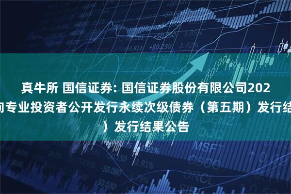 真牛所 国信证券: 国信证券股份有限公司2025年面向专业投资者公开发行永续次级债券（第五期）发行结果公告