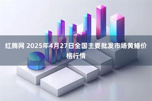 红腾网 2025年4月27日全国主要批发市场黄鳝价格行情