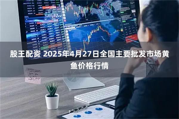 股王配资 2025年4月27日全国主要批发市场黄鱼价格行情