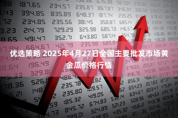 优选策略 2025年4月27日全国主要批发市场黄金瓜价格行情