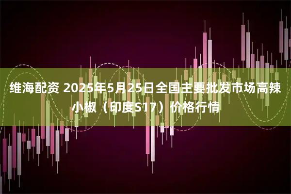 维海配资 2025年5月25日全国主要批发市场高辣小椒（印度S17）价格行情
