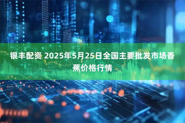 银丰配资 2025年5月25日全国主要批发市场香蕉价格行情