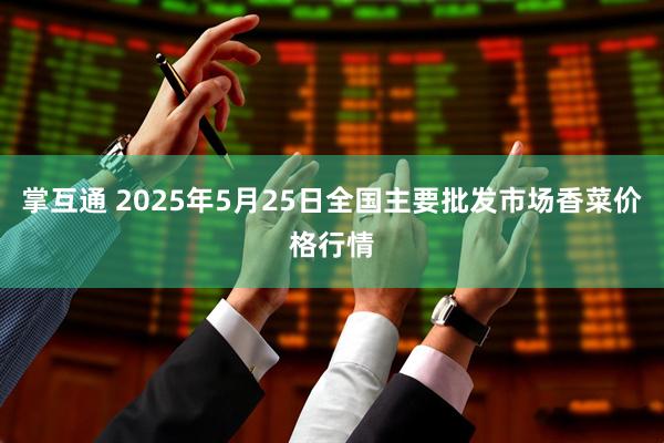掌互通 2025年5月25日全国主要批发市场香菜价格行情