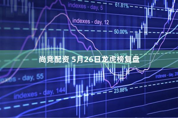 尚竞配资 5月26日龙虎榜复盘