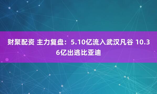 财聚配资 主力复盘：5.10亿流入武汉凡谷 10.36亿出逃比亚迪
