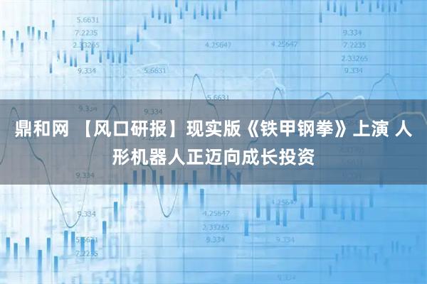 鼎和网 【风口研报】现实版《铁甲钢拳》上演 人形机器人正迈向成长投资