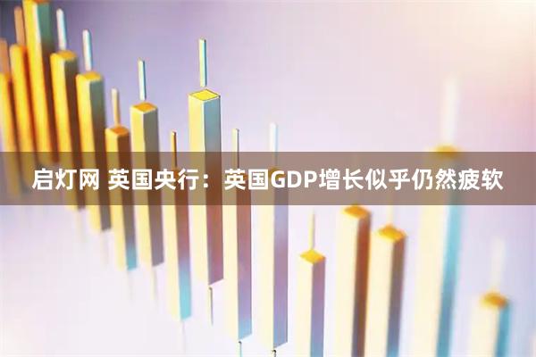 启灯网 英国央行：英国GDP增长似乎仍然疲软