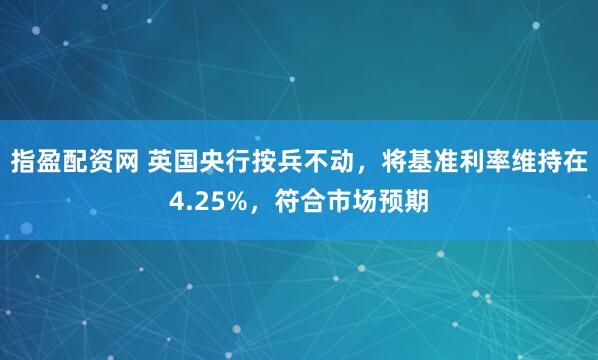 指盈配资网 英国央行按兵不动，将基准利率维持在4.25%，符合市场预期