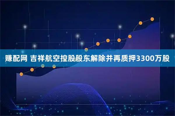 赚配网 吉祥航空控股股东解除并再质押3300万股