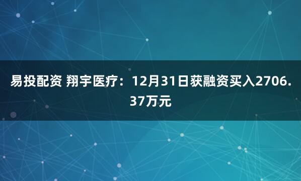 易投配资 翔宇医疗：12月31日获融资买入2706.37万元