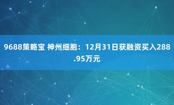 9688策略宝 神州细胞：12月31日获融资买入288.95万元