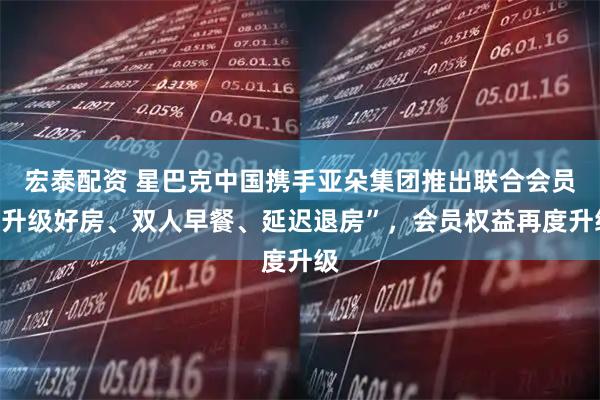 宏泰配资 星巴克中国携手亚朵集团推出联合会员“升级好房、双人早餐、延迟退房”，会员权益再度升级