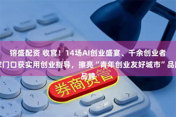 镕盛配资 收官！14场AI创业盛宴、千余创业者家门口获实用创业指导，擦亮“青年创业友好城市”品牌
