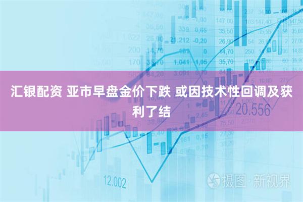 汇银配资 亚市早盘金价下跌 或因技术性回调及获利了结