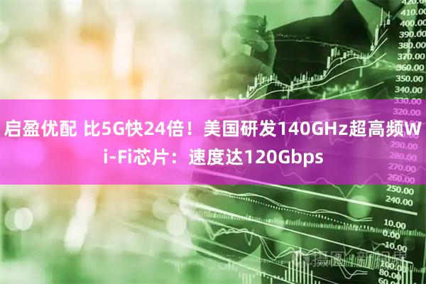 启盈优配 比5G快24倍！美国研发140GHz超高频Wi-Fi芯片：速度达120Gbps