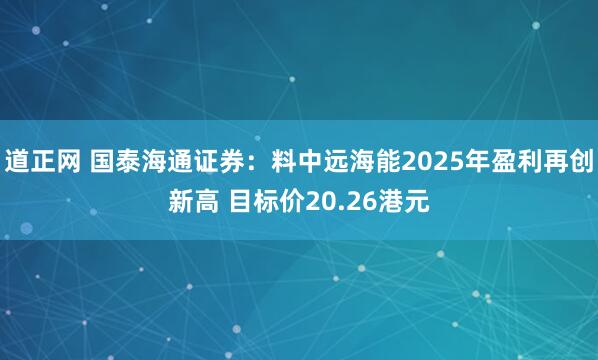 道正网 国泰海通证券：料中远海能2025年盈利再创新高 目标价20.26港元