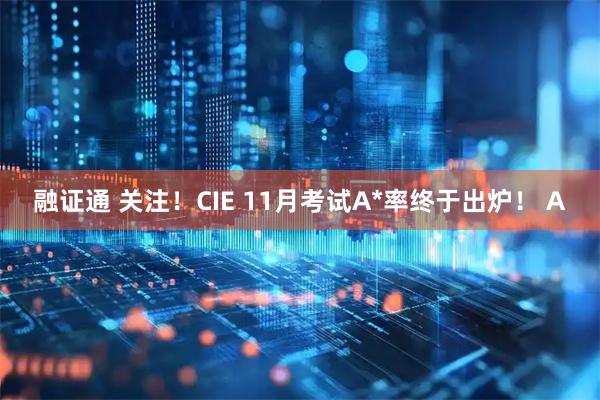 融证通 关注！CIE 11月考试A*率终于出炉！ A
