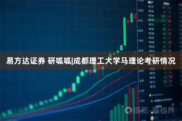 易方达证券 研呱呱|成都理工大学马理论考研情况