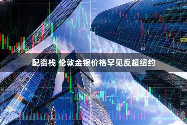 配资栈 伦敦金银价格罕见反超纽约