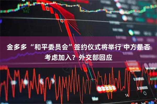 金多多 “和平委员会”签约仪式将举行 中方是否考虑加入？外交部回应