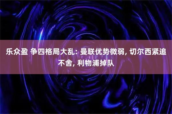 乐众盈 争四格局大乱: 曼联优势微弱, 切尔西紧追不舍, 利物浦掉队