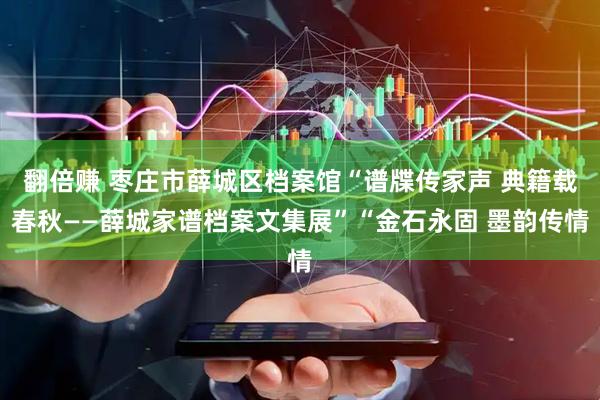 翻倍赚 枣庄市薛城区档案馆“谱牒传家声 典籍载春秋——薛城家谱档案文集展”“金石永固 墨韵传情